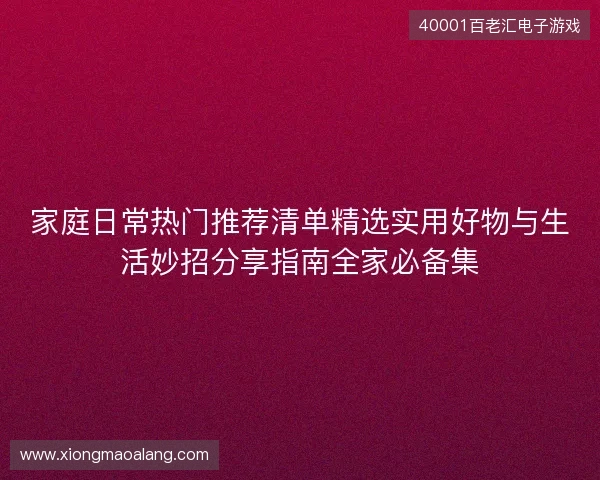 家庭日常热门推荐清单精选实用好物与生活妙招分享指南全家必备集